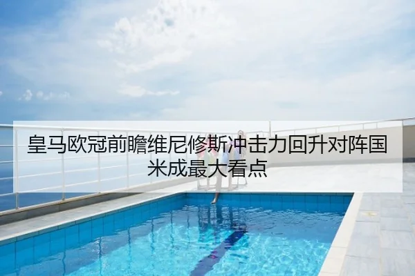 皇马欧冠前瞻维尼修斯冲击力回升对阵国米成最大看点